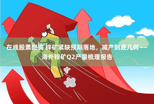 在线股票配资 锌矿紧缺预期落地，减产到底几何——海外锌矿Q2产量梳理报告