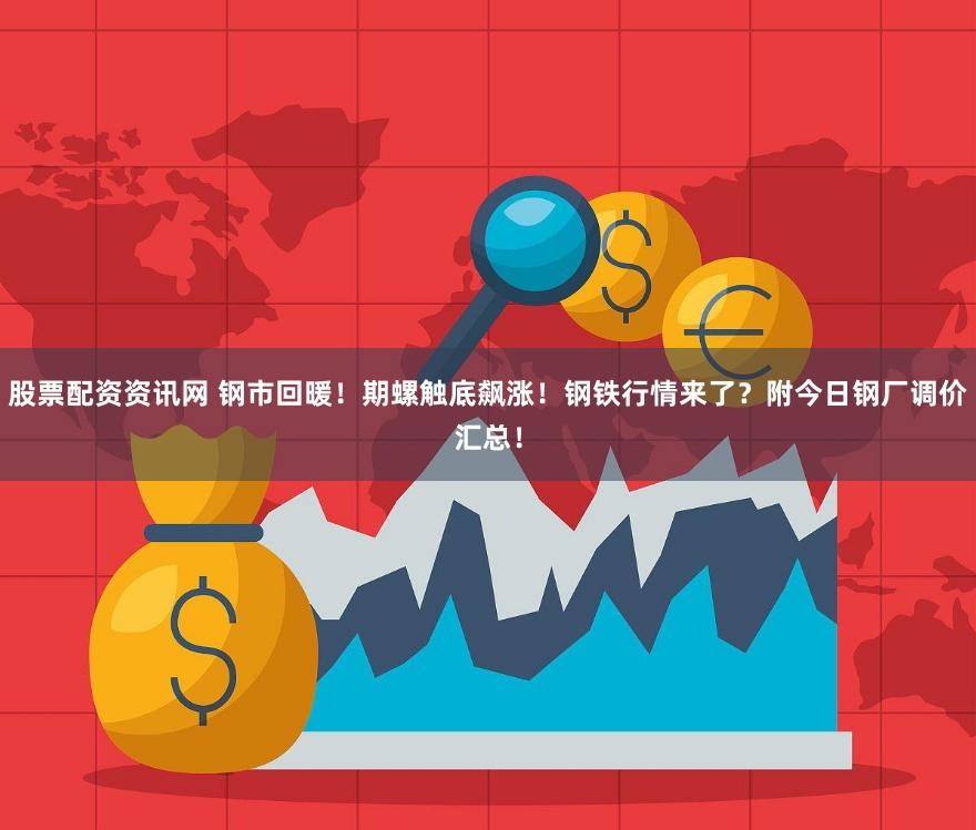 股票配资资讯网 钢市回暖！期螺触底飙涨！钢铁行情来了？附今日钢厂调价汇总！