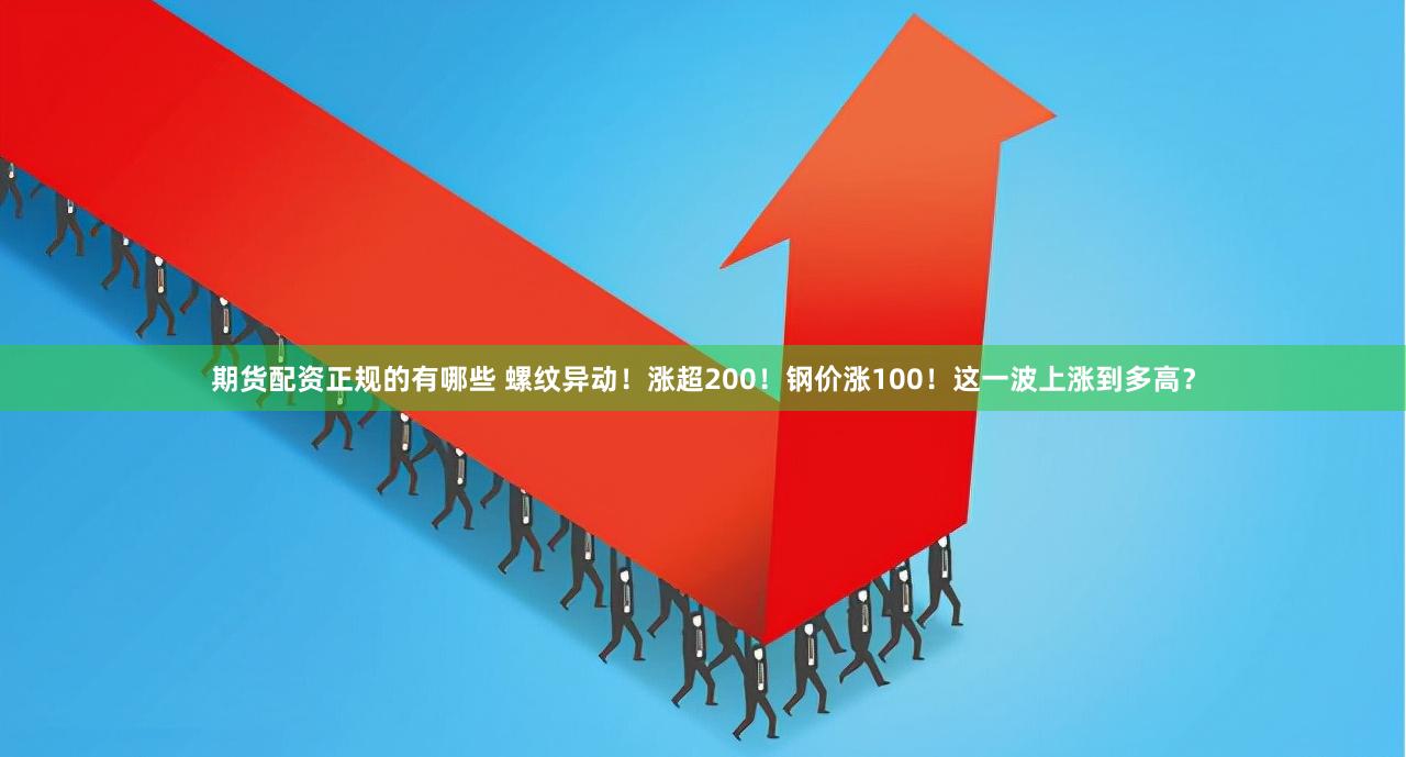 期货配资正规的有哪些 螺纹异动！涨超200！钢价涨100！这一波上涨到多高？