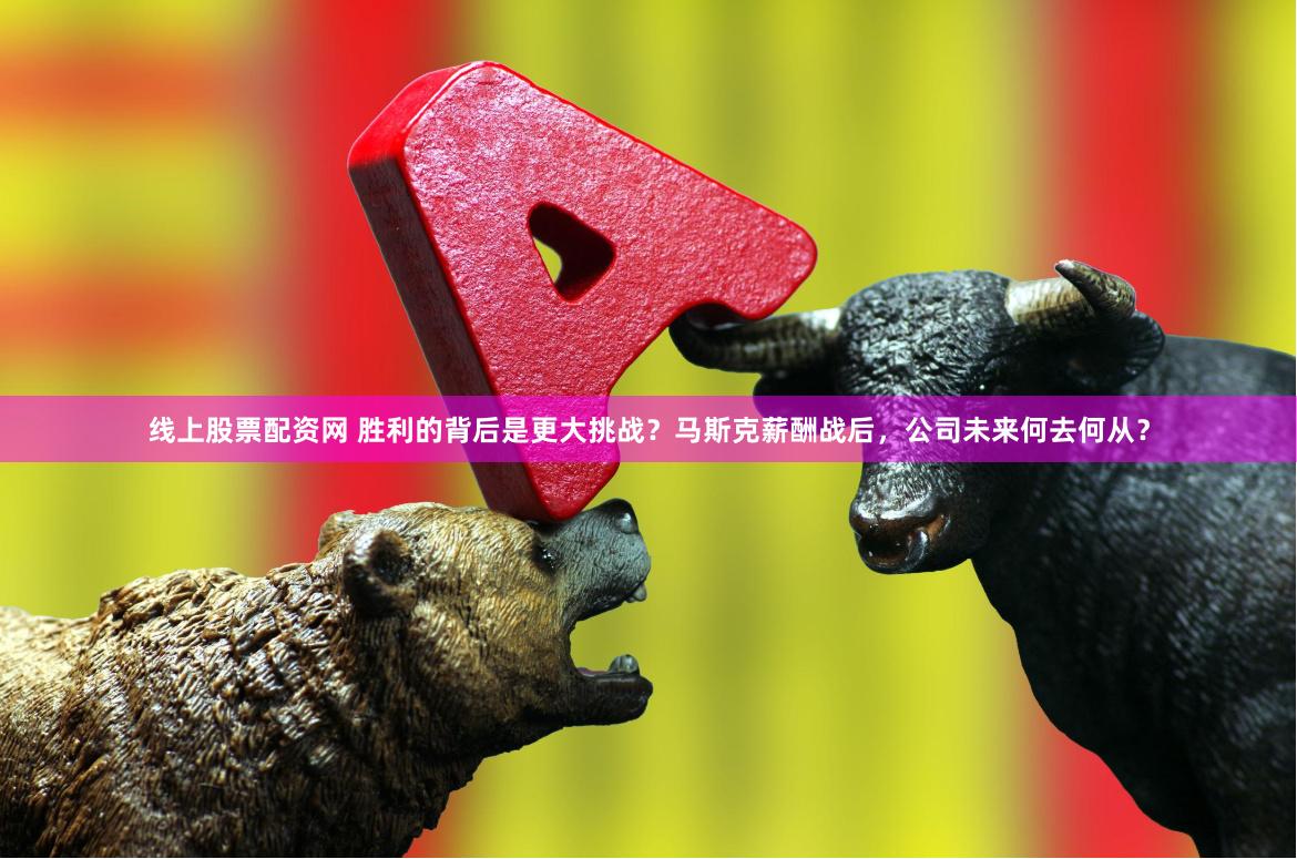 线上股票配资网 胜利的背后是更大挑战？马斯克薪酬战后，公司未来何去何从？