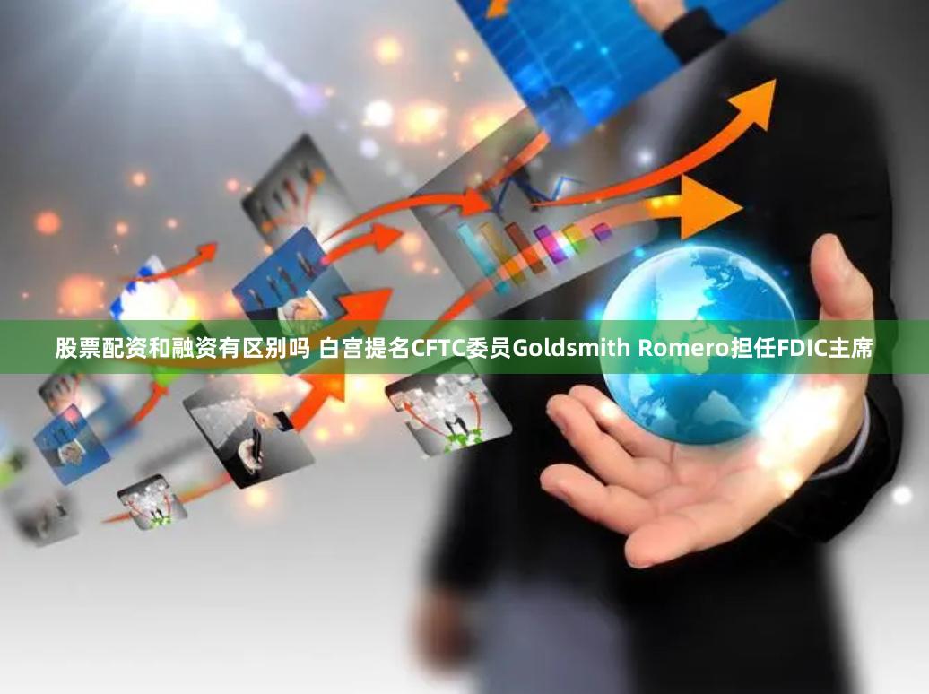 股票配资和融资有区别吗 白宫提名CFTC委员Goldsmith Romero担任FDIC主席