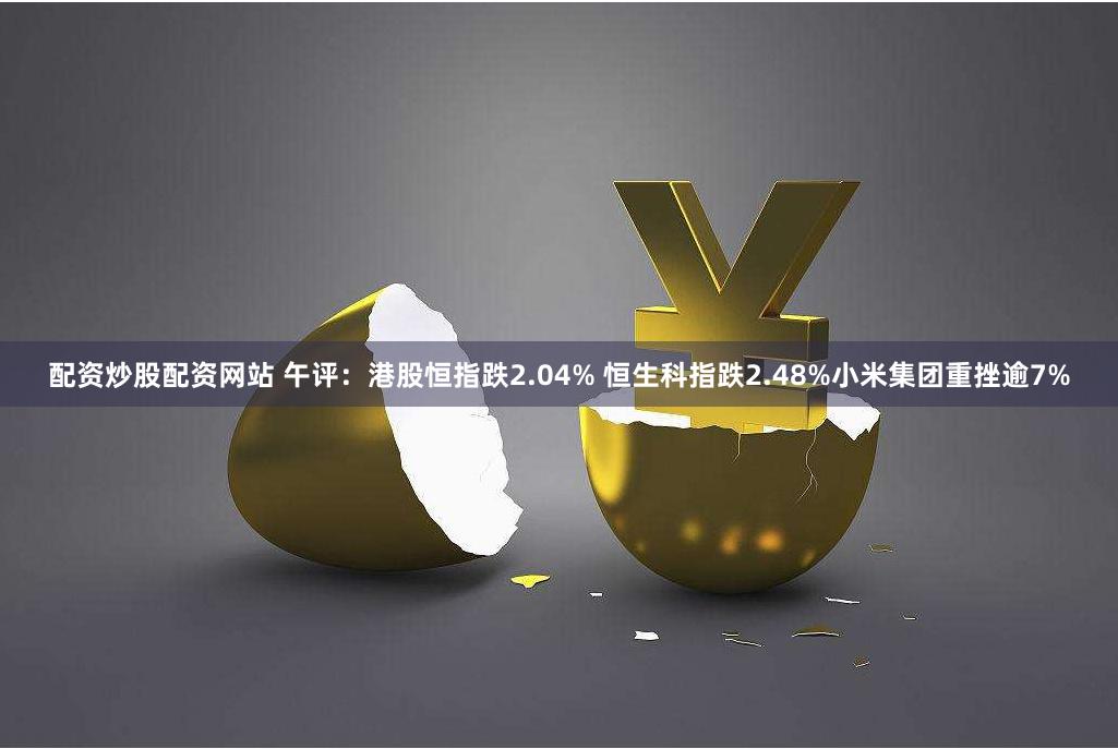 配资炒股配资网站 午评：港股恒指跌2.04% 恒生科指跌2.48%小米集团重挫逾7%