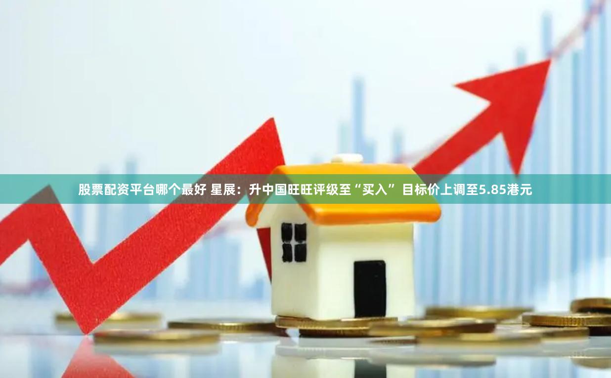 股票配资平台哪个最好 星展：升中国旺旺评级至“买入” 目标价上调至5.85港元