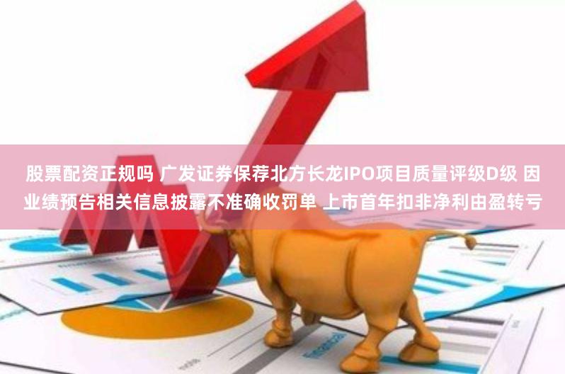 股票配资正规吗 广发证券保荐北方长龙IPO项目质量评级D级 因业绩预告相关信息披露不准确收罚单 上市首年扣非净利由盈转亏