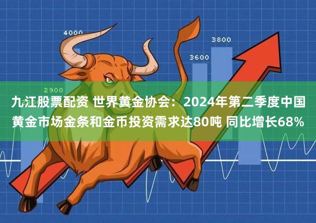 九江股票配资 世界黄金协会：2024年第二季度中国黄金市场金条和金币投资需求达80吨 同比增长68%