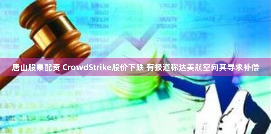 唐山股票配资 CrowdStrike股价下跌 有报道称达美航空向其寻求补偿
