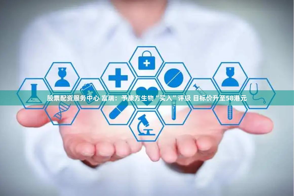 股票配资服务中心 富瑞：予康方生物“买入”评级 目标价升至58港元