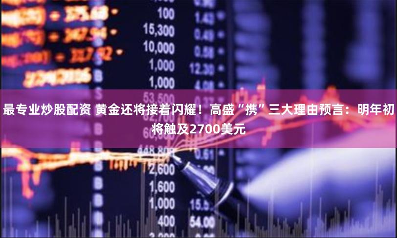 最专业炒股配资 黄金还将接着闪耀！高盛“携”三大理由预言：明年初将触及2700美元