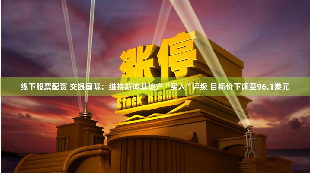 线下股票配资 交银国际：维持新鸿基地产“买入”评级 目标价下调至96.1港元