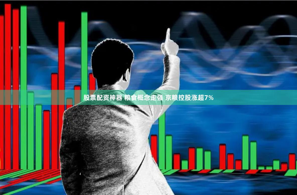 股票配资神器 粮食概念走强 京粮控股涨超7%