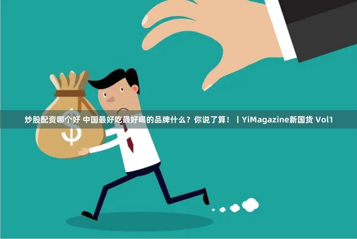 炒股配资哪个好 中国最好吃最好喝的品牌什么？你说了算！丨YiMagazine新国货 Vol1