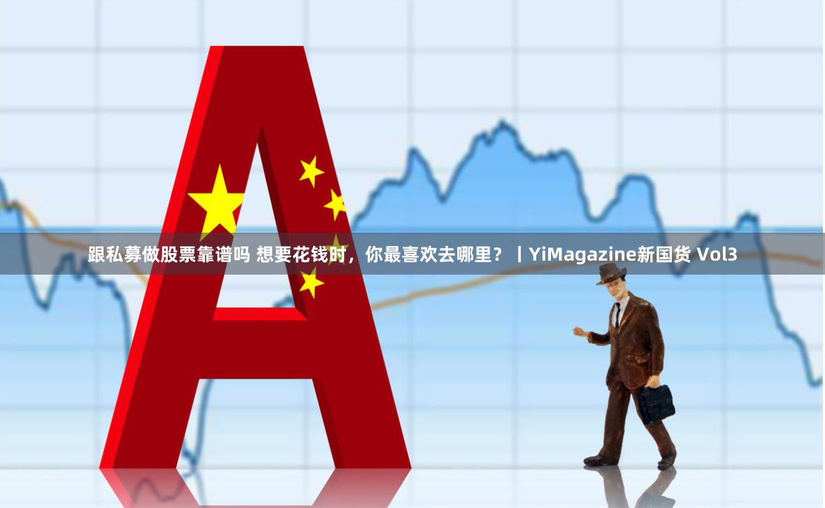 跟私募做股票靠谱吗 想要花钱时，你最喜欢去哪里？丨YiMagazine新国货 Vol3