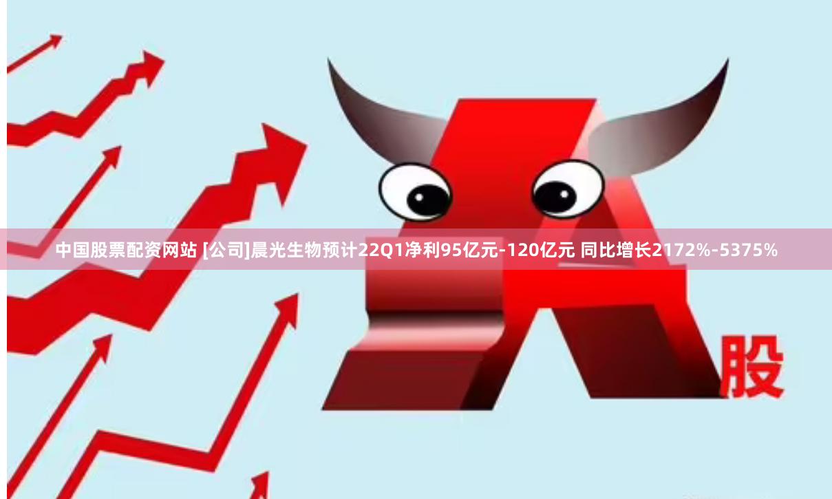中国股票配资网站 [公司]晨光生物预计22Q1净利95亿元-120亿元 同比增长2172%-5375%