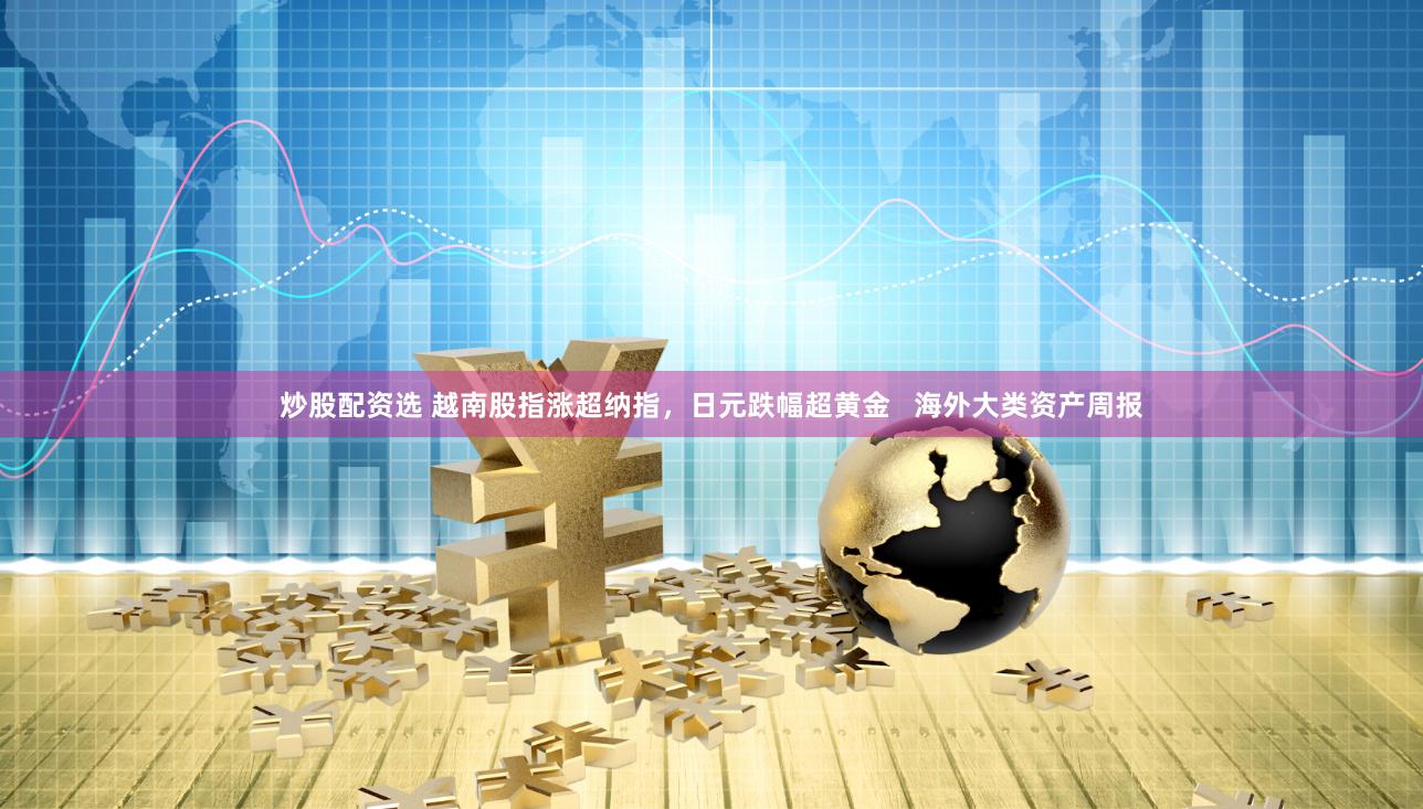 炒股配资选 越南股指涨超纳指，日元跌幅超黄金   海外大类资产周报