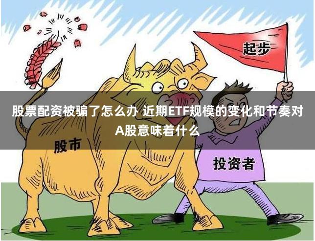 股票配资被骗了怎么办 近期ETF规模的变化和节奏对A股意味着什么