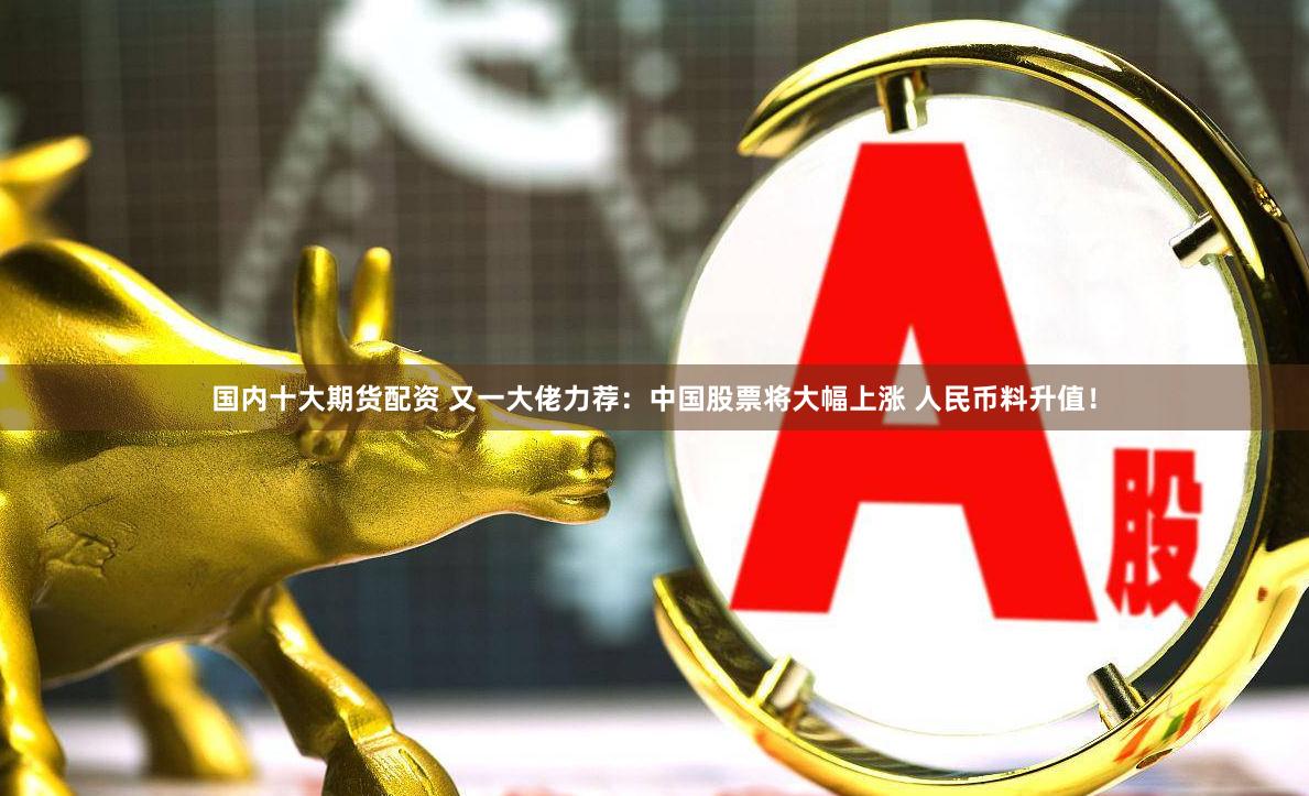 国内十大期货配资 又一大佬力荐：中国股票将大幅上涨 人民币料升值！