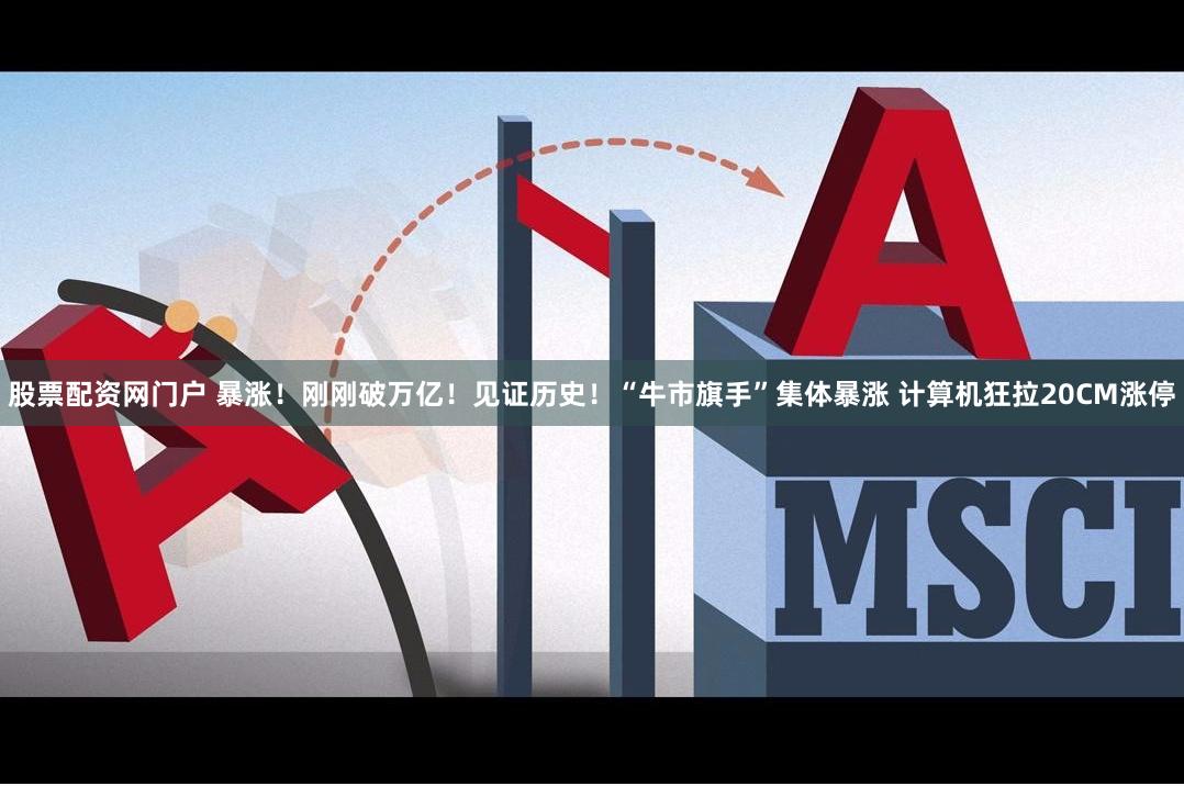 股票配资网门户 暴涨！刚刚破万亿！见证历史！“牛市旗手”集体暴涨 计算机狂拉20CM涨停