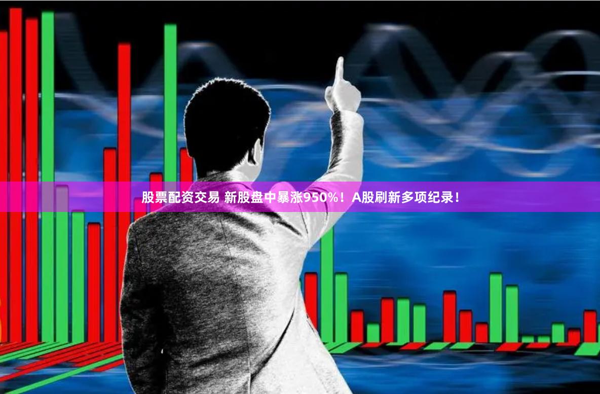 股票配资交易 新股盘中暴涨950%！A股刷新多项纪录！