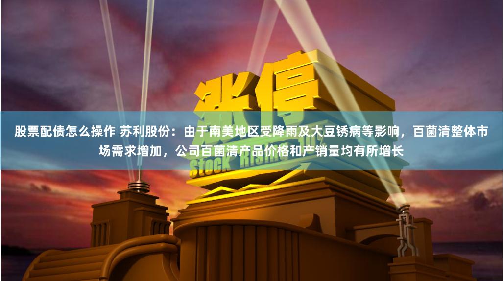 股票配债怎么操作 苏利股份：由于南美地区受降雨及大豆锈病等影响，百菌清整体市场需求增加，公司百菌清产品价格和产销量均有所增长