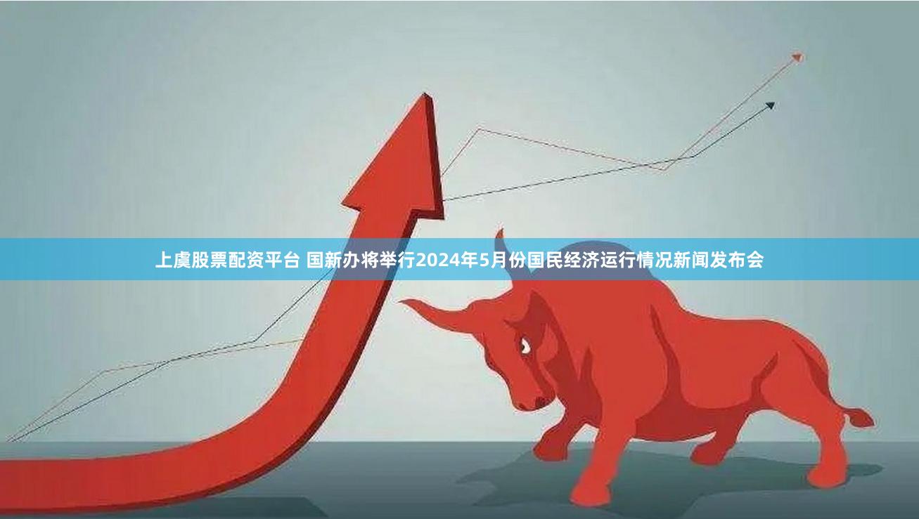 上虞股票配资平台 国新办将举行2024年5月份国民经济运行情况新闻发布会