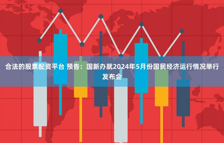合法的股票配资平台 预告：国新办就2024年5月份国民经济运行情况举行发布会