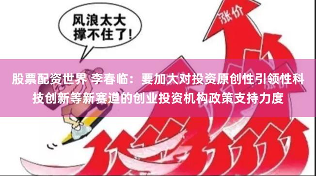 股票配资世界 李春临：要加大对投资原创性引领性科技创新等新赛道的创业投资机构政策支持力度
