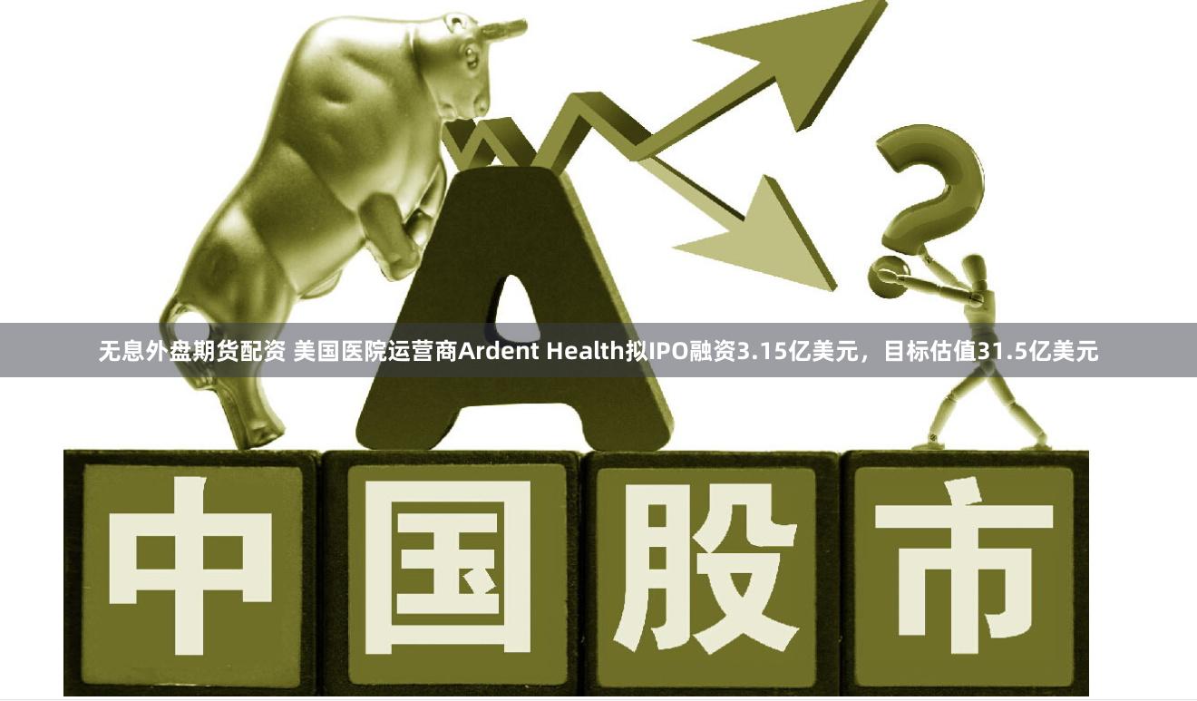 无息外盘期货配资 美国医院运营商Ardent Health拟IPO融资3.15亿美元，目标估值31.5亿美元