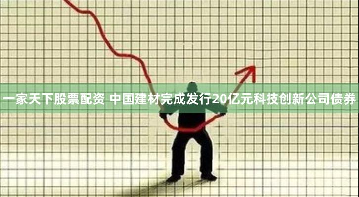 一家天下股票配资 中国建材完成发行20亿元科技创新公司债券