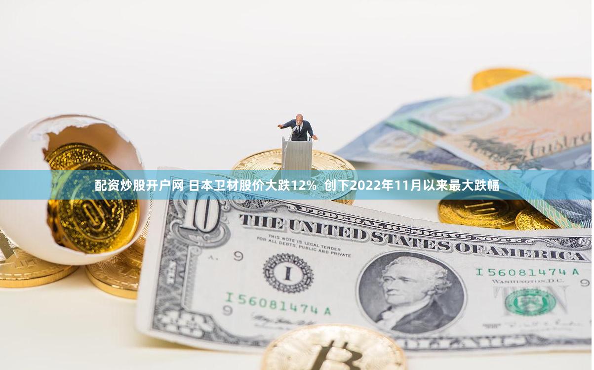 配资炒股开户网 日本卫材股价大跌12%  创下2022年11月以来最大跌幅