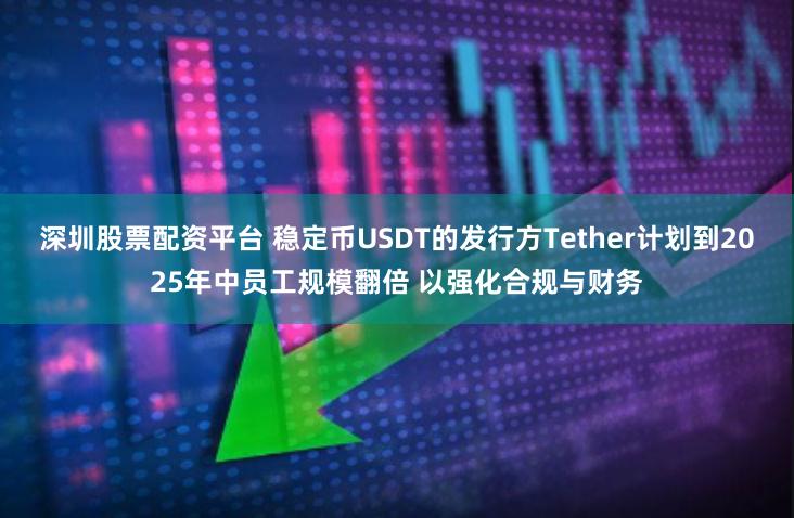 深圳股票配资平台 稳定币USDT的发行方Tether计划到2025年中员工规模翻倍 以强化合规与财务