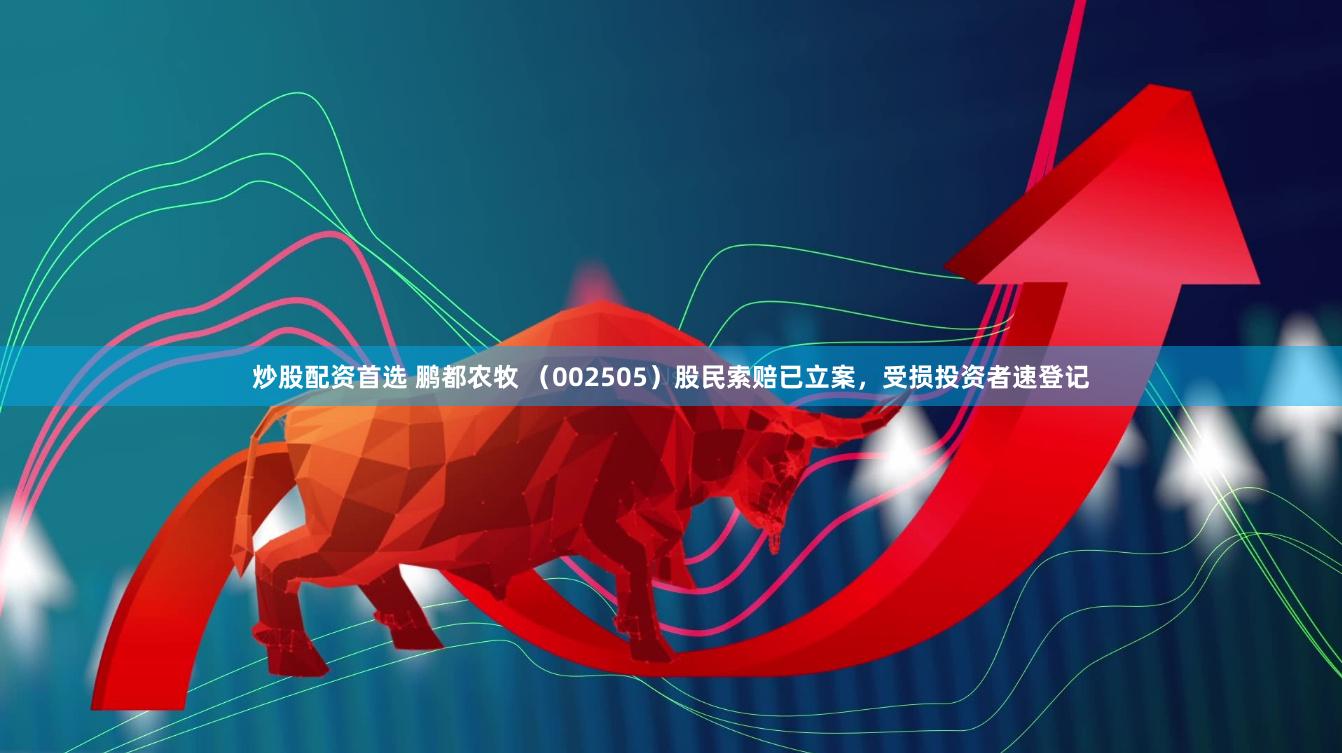 炒股配资首选 鹏都农牧 （002505）股民索赔已立案，受损投资者速登记