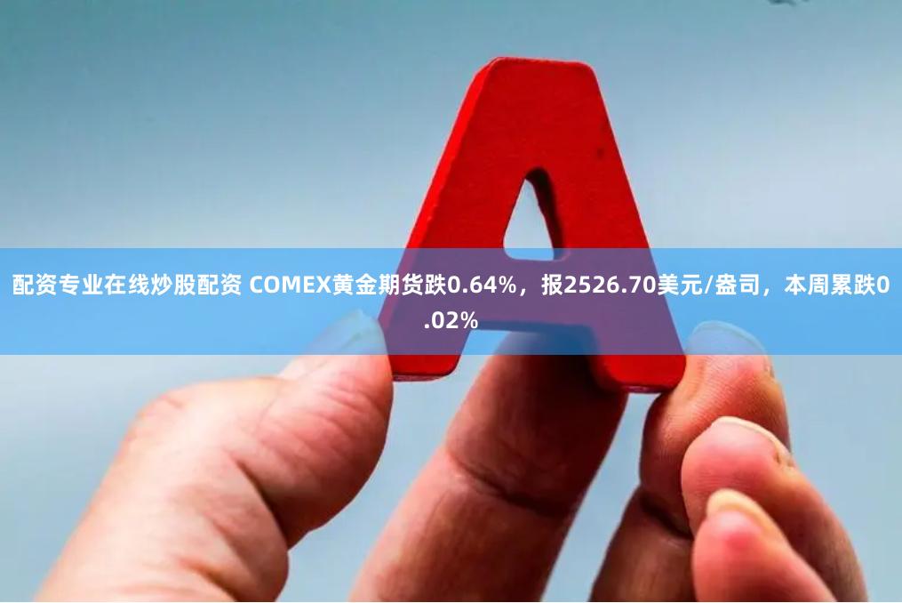 配资专业在线炒股配资 COMEX黄金期货跌0.64%，报2526.70美元/盎司，本周累跌0.02%