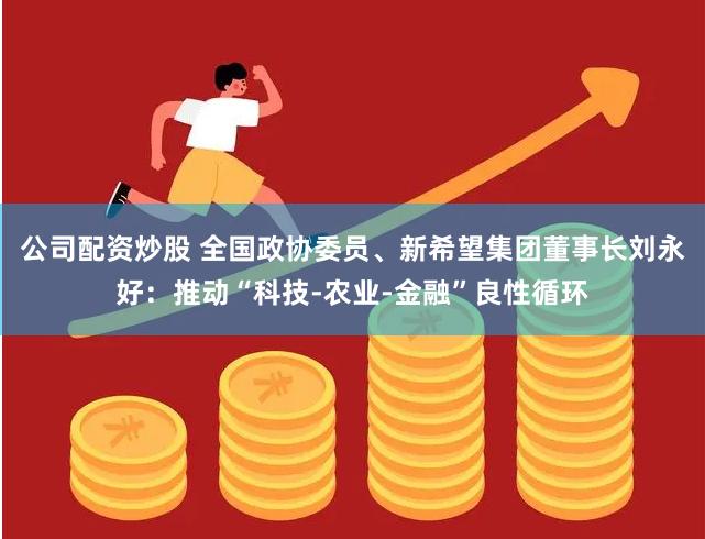 公司配资炒股 全国政协委员、新希望集团董事长刘永好：推动“科技-农业-金融”良性循环