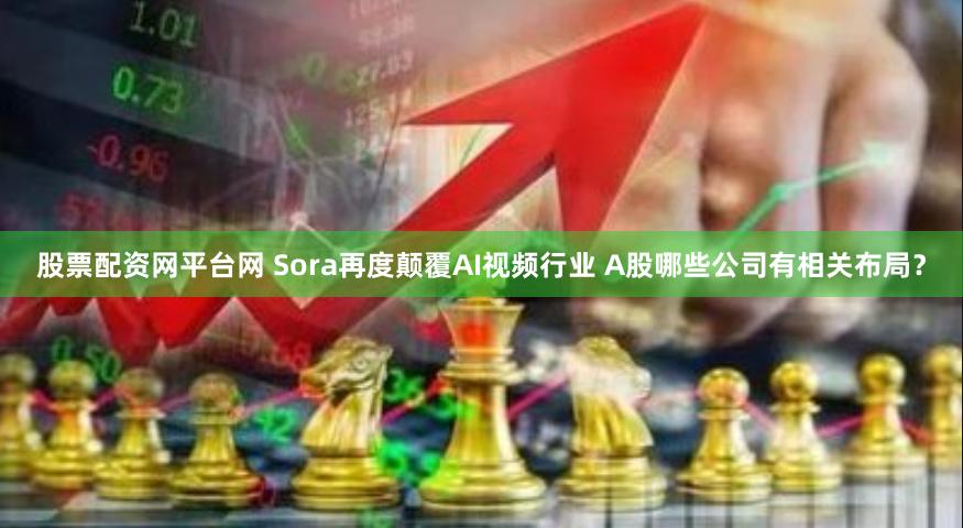 股票配资网平台网 Sora再度颠覆AI视频行业 A股哪些公司有相关布局？