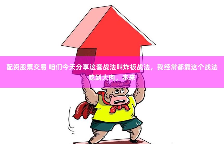配资股票交易 咱们今天分享这套战法叫炸板战法,我经常都靠这个战法吃到大肉,本来