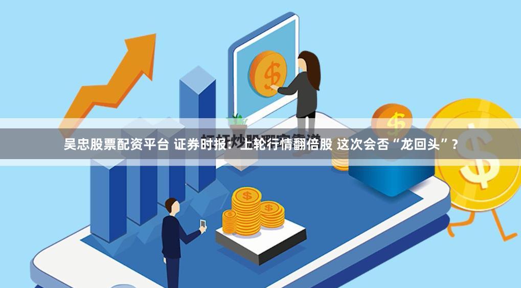 吴忠股票配资平台 证券时报：上轮行情翻倍股 这次会否“龙回头”？