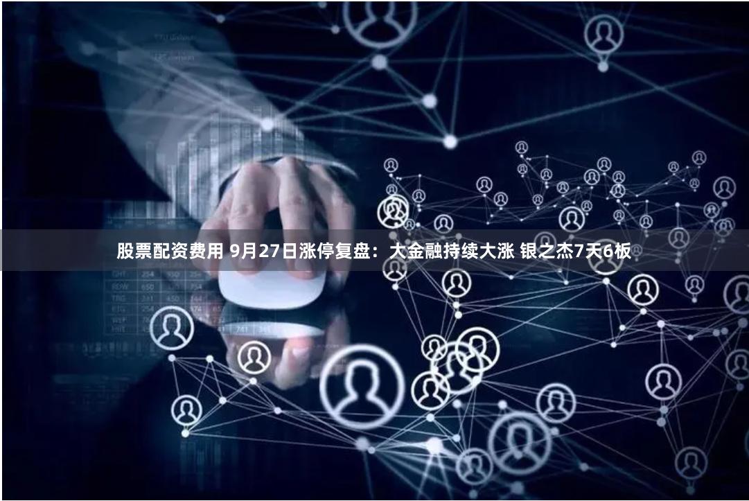 股票配资费用 9月27日涨停复盘：大金融持续大涨 银之杰7天6板