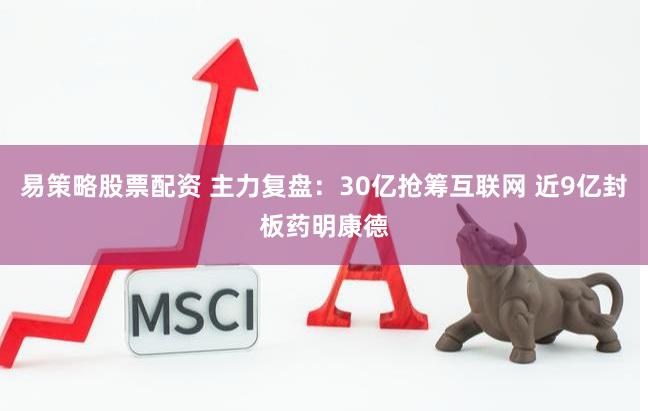 易策略股票配资 主力复盘：30亿抢筹互联网 近9亿封板药明康德