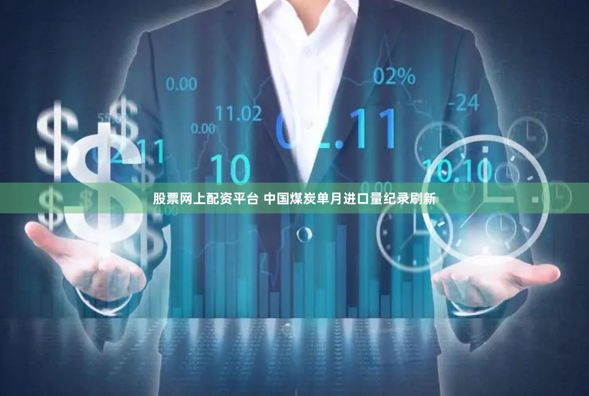 股票网上配资平台 中国煤炭单月进口量纪录刷新