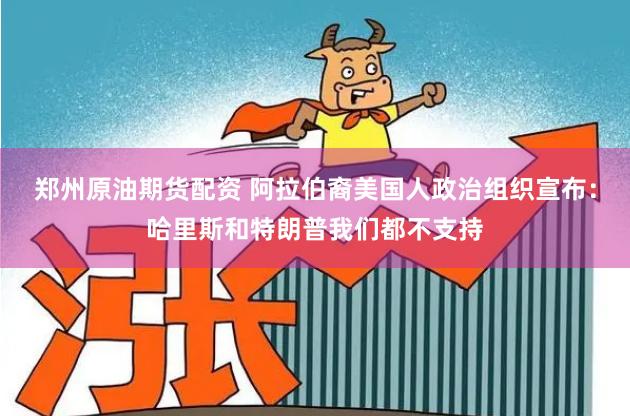 郑州原油期货配资 阿拉伯裔美国人政治组织宣布：哈里斯和特朗普我们都不支持