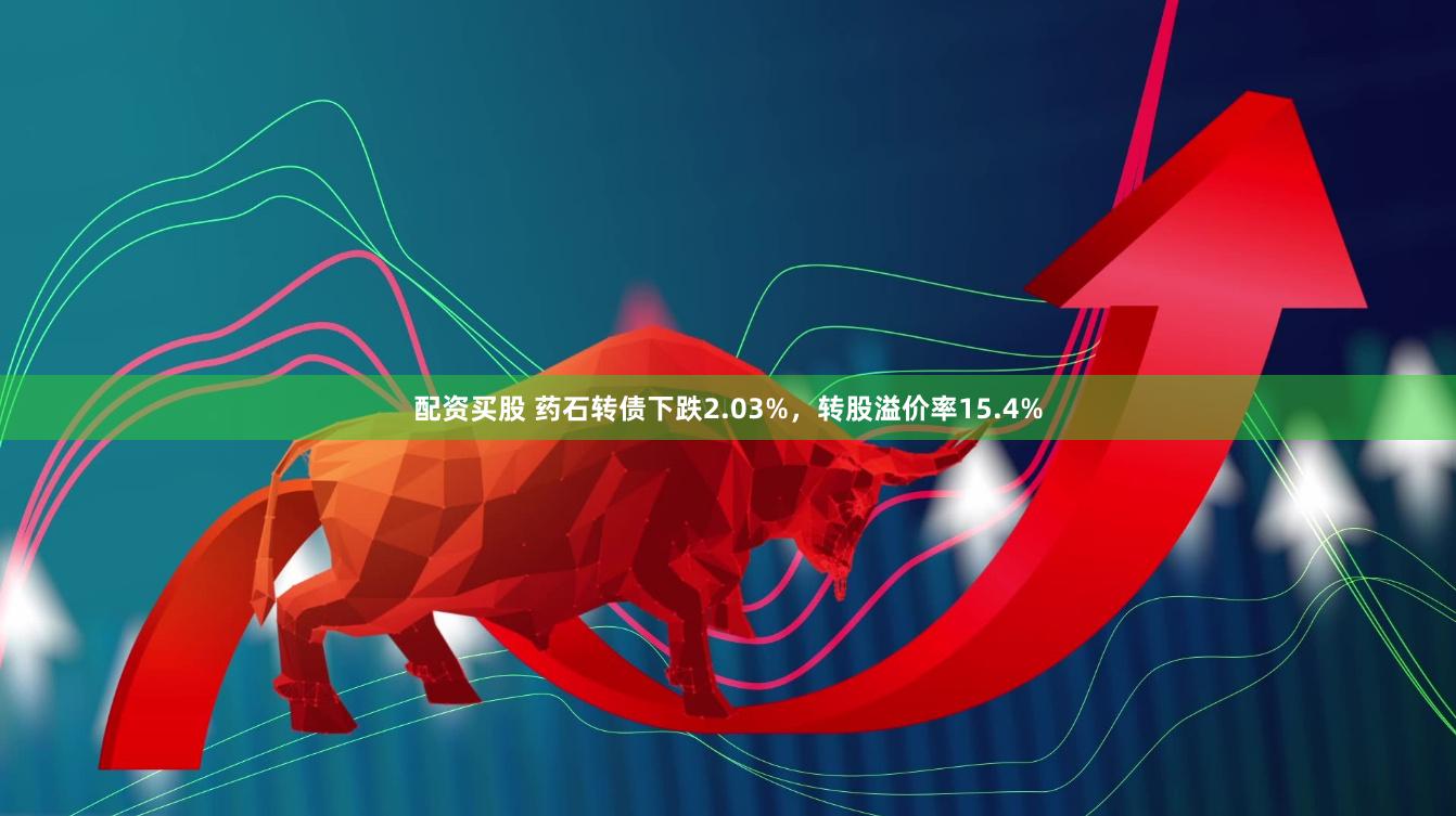 配资买股 药石转债下跌2.03%，转股溢价率15.4%