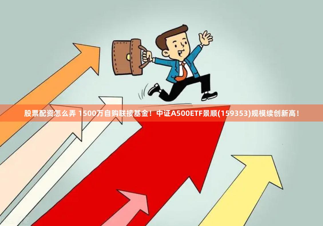 股票配资怎么弄 1500万自购联接基金！中证A500ETF景顺(159353)规模续创新高！