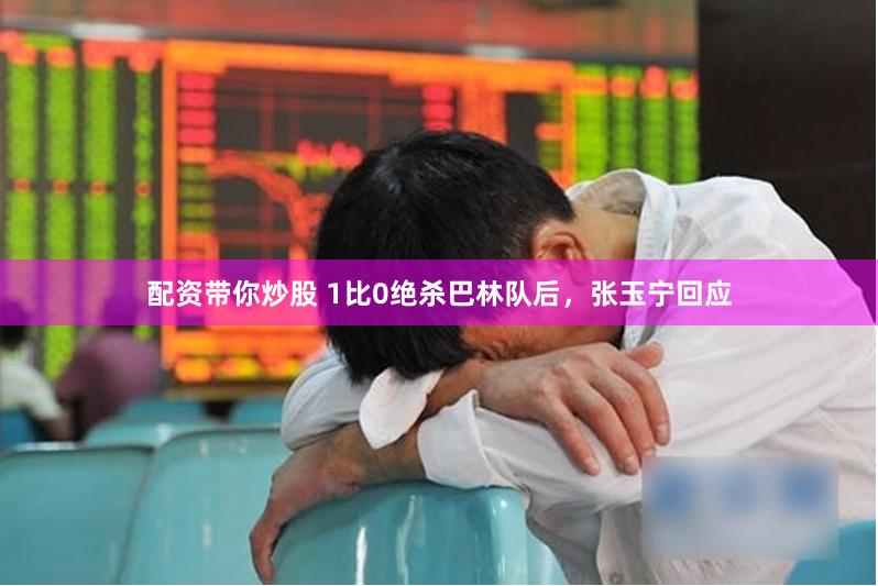 配资带你炒股 1比0绝杀巴林队后，张玉宁回应