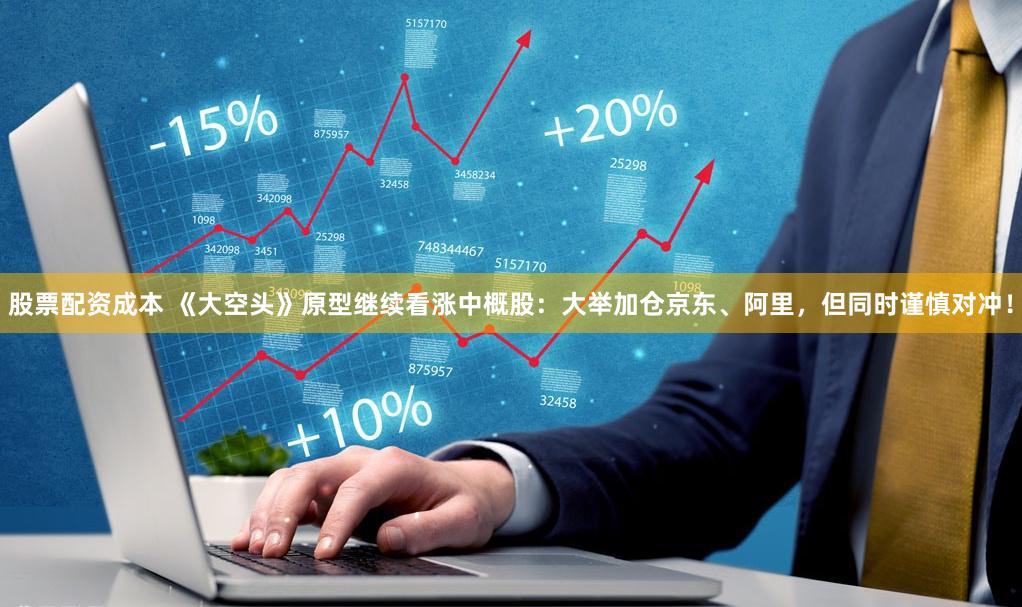 股票配资成本 《大空头》原型继续看涨中概股：大举加仓京东、阿里，但同时谨慎对冲！
