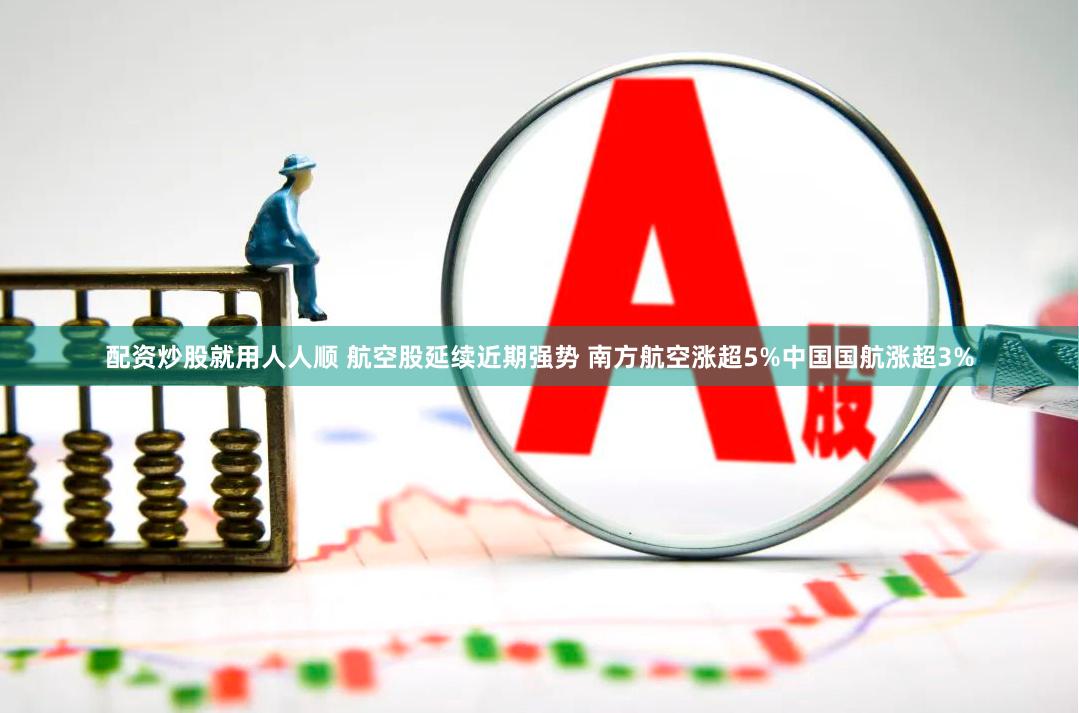 配资炒股就用人人顺 航空股延续近期强势 南方航空涨超5%中国国航涨超3%
