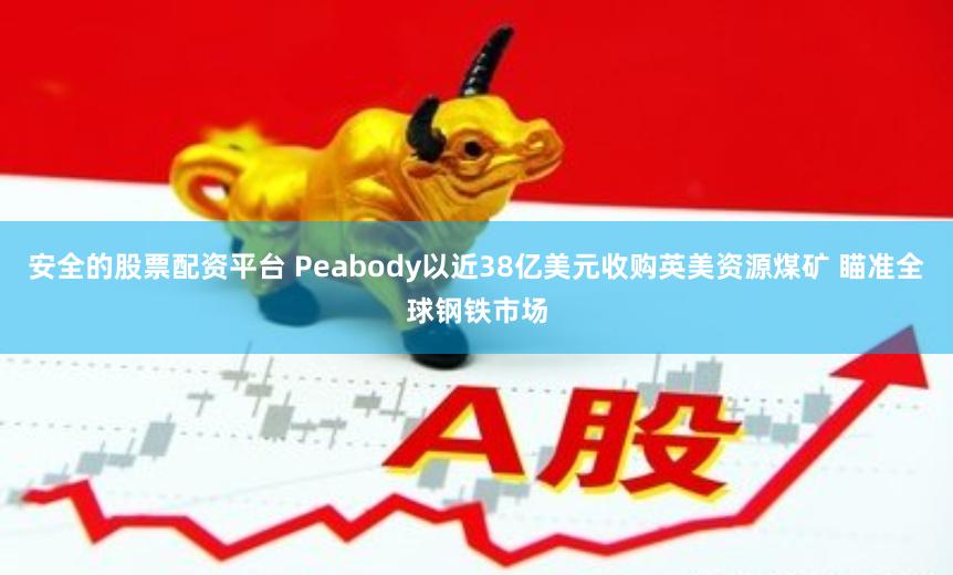 安全的股票配资平台 Peabody以近38亿美元收购英美资源煤矿 瞄准全球钢铁市场