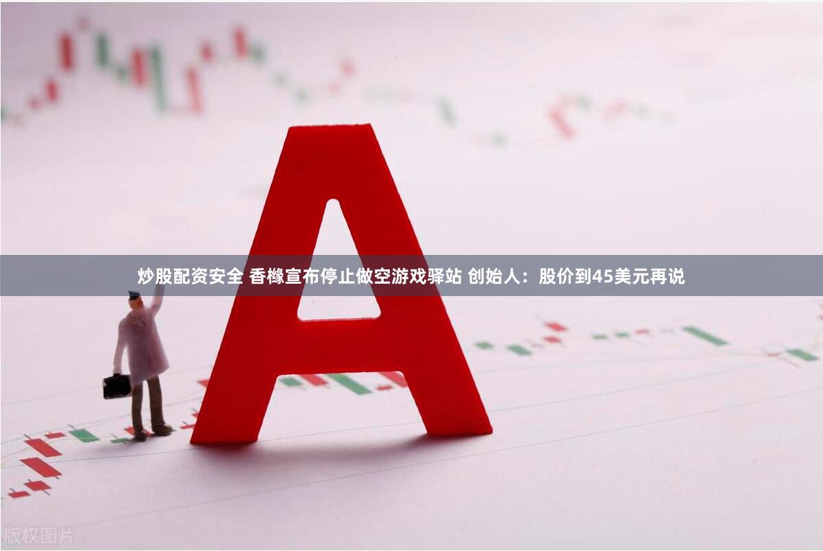炒股配资安全 香橼宣布停止做空游戏驿站 创始人：股价到45美元再说