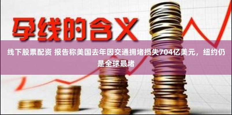 线下股票配资 报告称美国去年因交通拥堵损失704亿美元，纽约仍是全球最堵