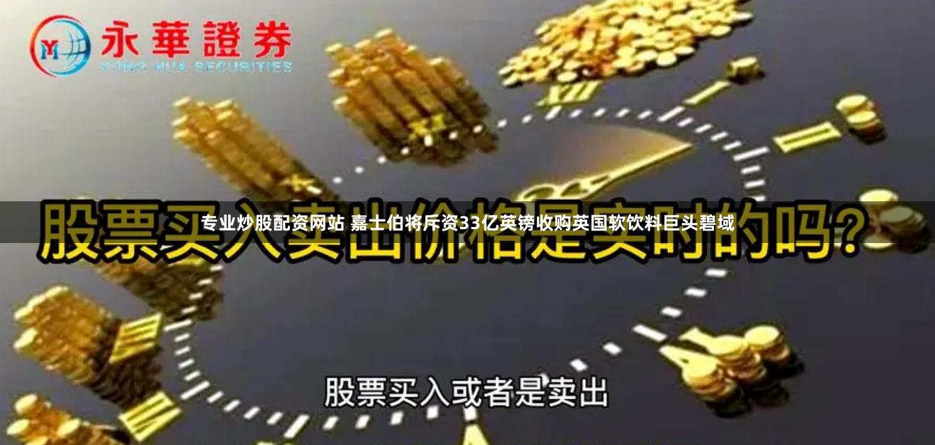 专业炒股配资网站 嘉士伯将斥资33亿英镑收购英国软饮料巨头碧域