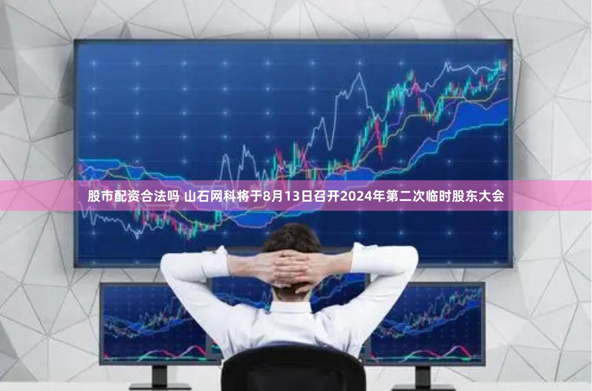 股市配资合法吗 山石网科将于8月13日召开2024年第二次临时股东大会